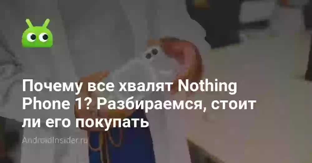 Почему все хвалят Nothing Phone 1? Разбираемся, стоит ли его покупать