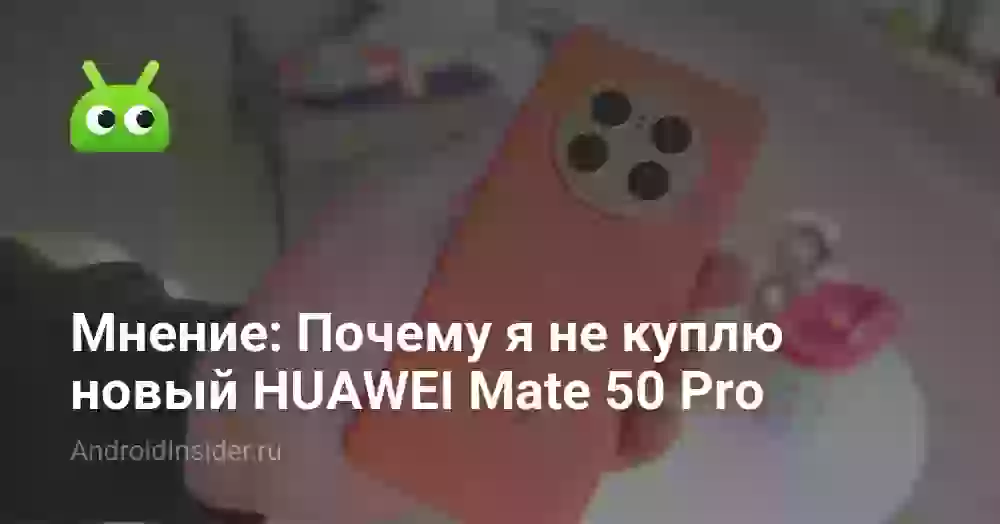 Мнение: Почему я не куплю новый HUAWEI Mate 50 Pro