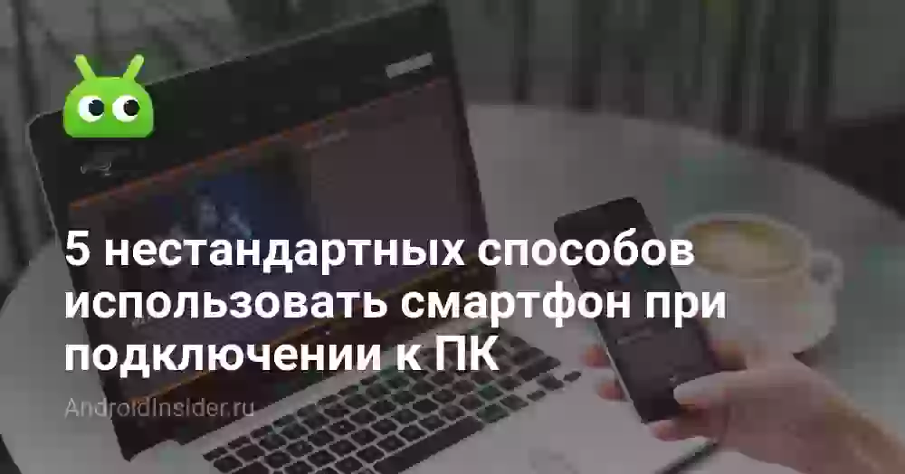 5 нестандартных способов использовать смартфон при подключении к ПК