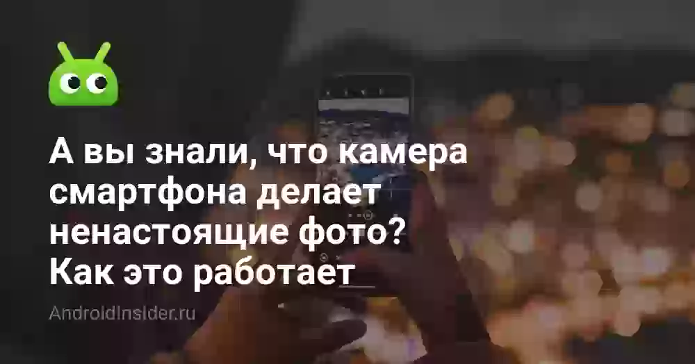 А вы знали, что камера смартфона делает ненастоящие фото? Как это работает