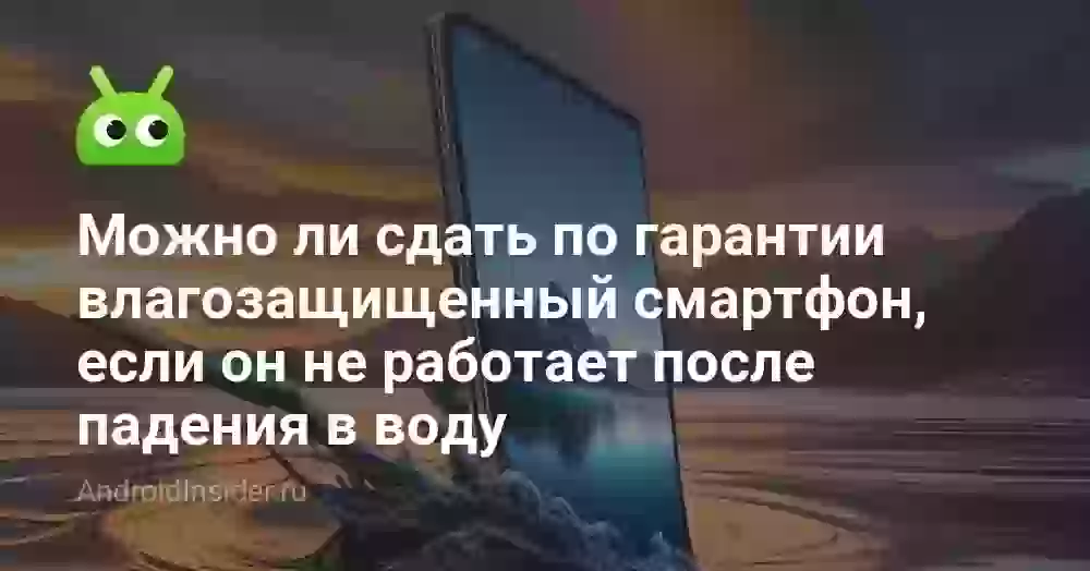 Можно ли сдать по гарантии влагозащищенный смартфон, если он не работает после падения в воду