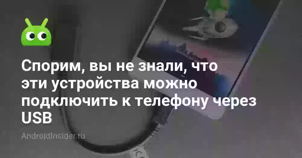 Спорим, вы не знали, что эти устройства можно подключить к телефону через USB