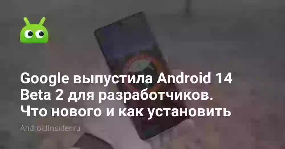 Google выпустила Android 14 Beta 2 для разработчиков. Что нового и как установить