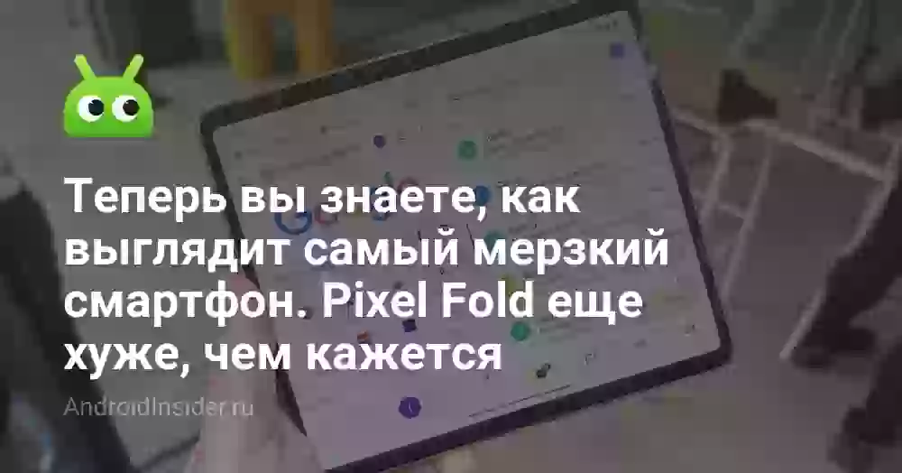 Теперь вы знаете, как выглядит самый мерзкий смартфон. Pixel Fold еще хуже, чем кажется