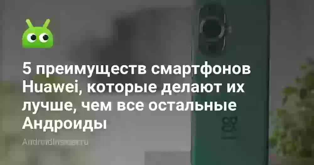 5 преимуществ смартфонов Huawei, которые делают их лучше, чем все остальные Андроиды