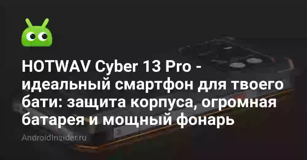 HOTWAV Cyber 13 Pro — идеальный смартфон для твоего бати: защита корпуса, огромная батарея и мощный фонарь