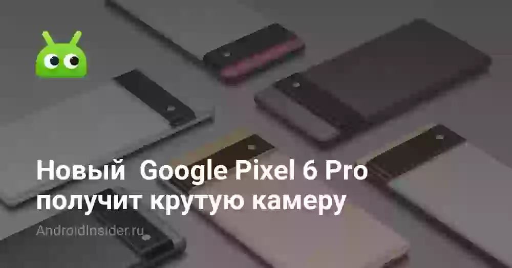 Новый  Google Pixel 6 Pro получит крутую камеру
