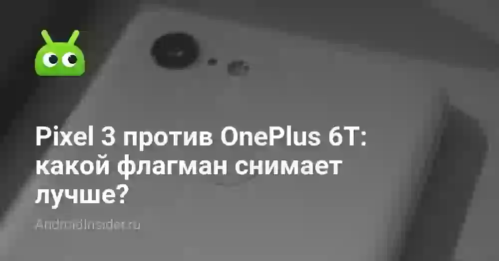 Pixel 3 против OnePlus 6T: какой флагман снимает лучше?